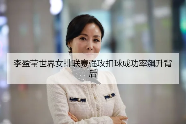 李盈莹世界女排联赛强攻扣球成功率飙升背后