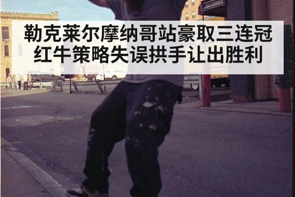 勒克莱尔摩纳哥站豪取三连冠 红牛策略失误拱手让出胜利