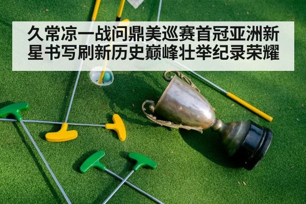 久常凉一战问鼎美巡赛首冠亚洲新星书写刷新历史巅峰壮举纪录荣耀