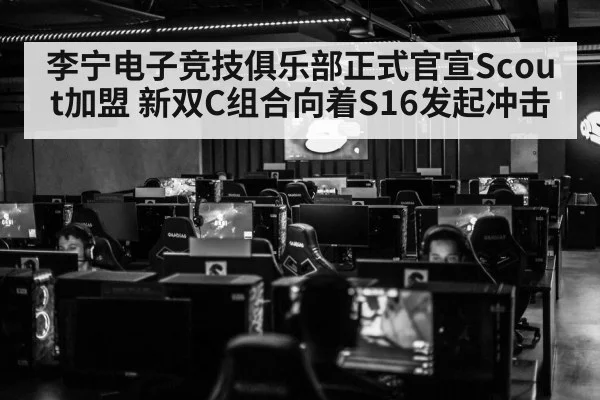 李宁电子竞技俱乐部正式官宣Scout加盟 新双C组合向着S16发起冲击