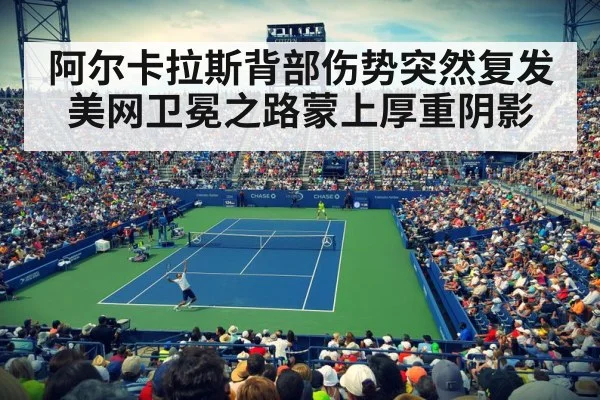 阿尔卡拉斯背部伤势突然复发美网卫冕之路蒙上厚重阴影