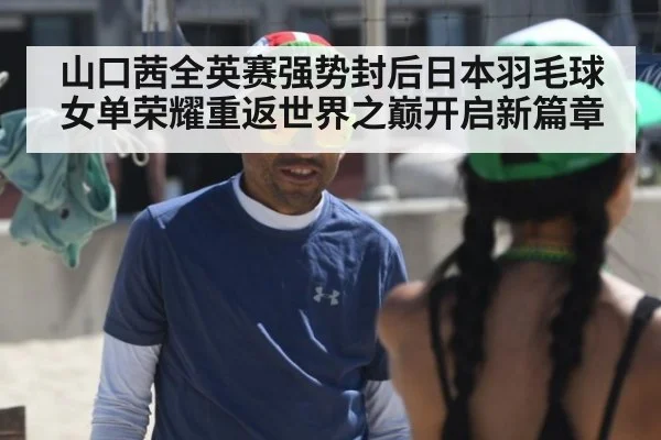 山口茜全英赛强势封后日本羽毛球女单荣耀重返世界之巅开启新篇章